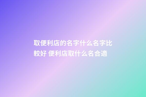 取便利店的名字什么名字比較好 便利店取什么名合適-第1張-店鋪起名-玄機派